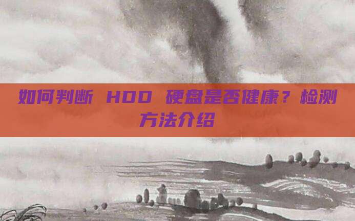 如何判断 HDD 硬盘是否健康?检测方法介绍