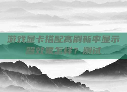 游戏显卡搭配高刷新率显示器效果怎样?测试