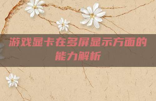 游戏显卡在多屏显示方面的能力解析