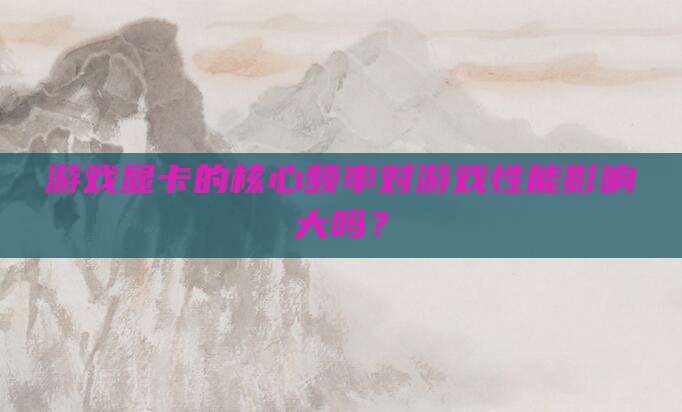 游戏显卡的核心频率对游戏性能影响大吗?