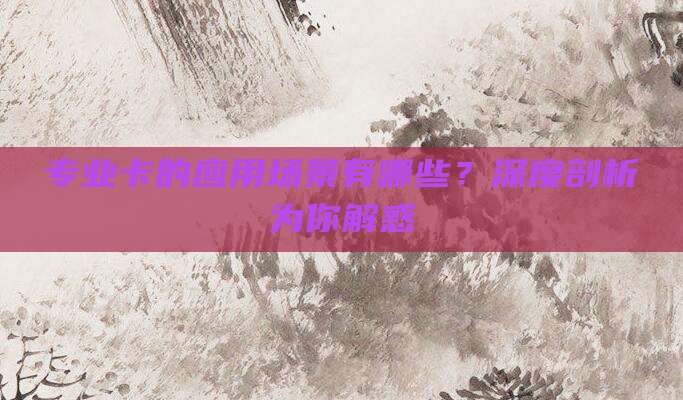专业卡的应用场景有哪些?深度剖析为你解惑