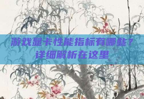 游戏显卡性能指标有哪些?详细解析在这里