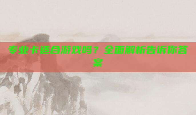 专业卡适合游戏吗?全面解析告诉你答案