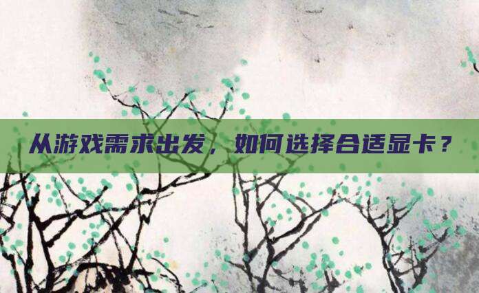 从游戏需求出发,如何选择合适显卡?