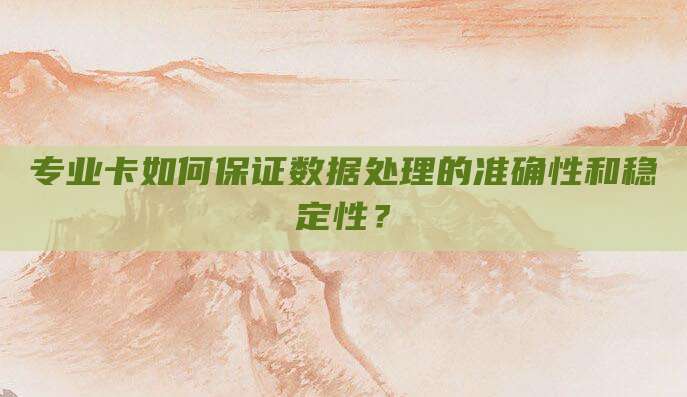 专业卡如何保证数据处理的准确性和稳定性?