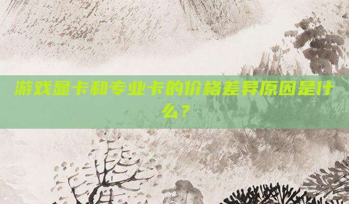 游戏显卡和专业卡的价格差异原因是什么?