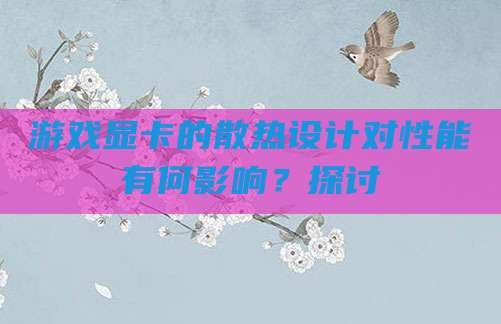 游戏显卡的散热设计对性能有何影响?探讨