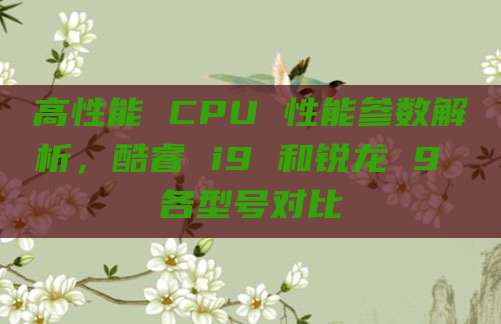 高性能 CPU 性能参数解析,酷睿 i9 和锐龙 9 各型号对比