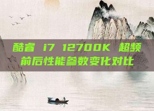 酷睿 i7 12700K 超频前后性能参数变化对比