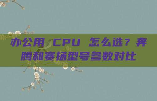 办公用 CPU 怎么选?奔腾和赛扬型号参数对比