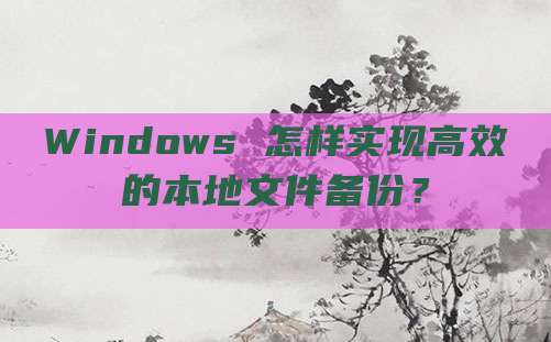 Windows 怎样实现高效的本地文件备份?
