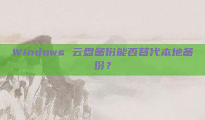Windows 云盘备份能否替代本地备份?