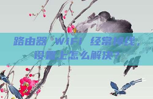 路由器 WiFi 经常掉线,设置上怎么解决?