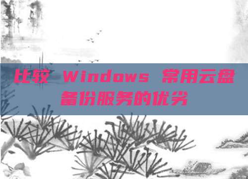 比较 Windows 常用云盘备份服务的优劣