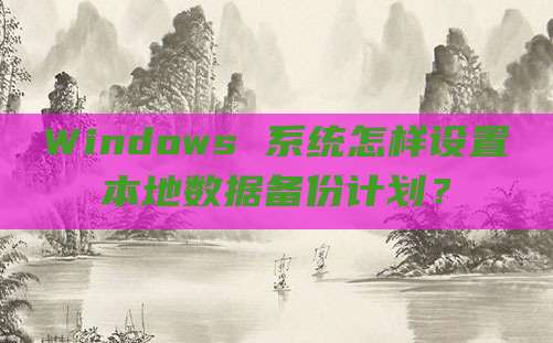 Windows 系统怎样设置本地数据备份计划?