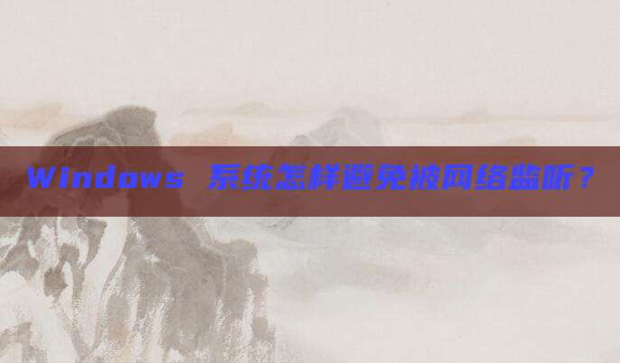 Windows 系统怎样避免被网络监听?