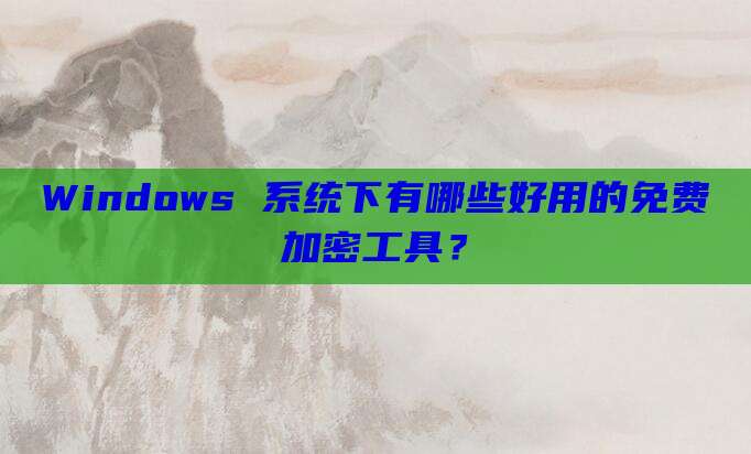 Windows 系统下有哪些好用的免费加密工具?