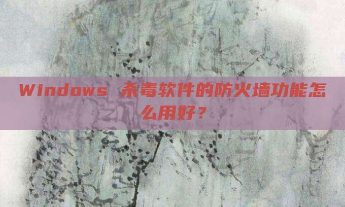 Windows 杀毒软件的防火墙功能怎么用好?
