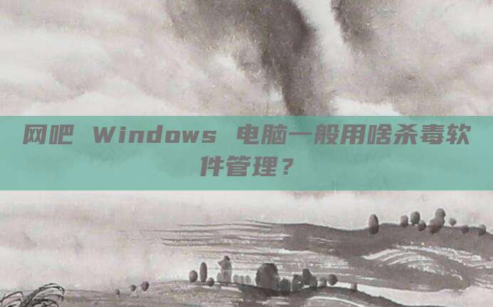 网吧 Windows 电脑一般用啥杀毒软件管理?