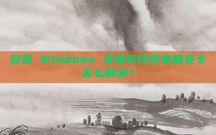 安装 Windows 杀毒软件后电脑变卡怎么解决?