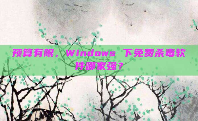 预算有限,Windows 下免费杀毒软件哪家强?