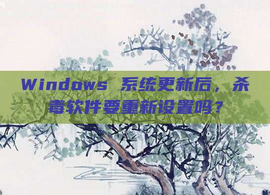 Windows 系统更新后,杀毒软件要重新设置吗?