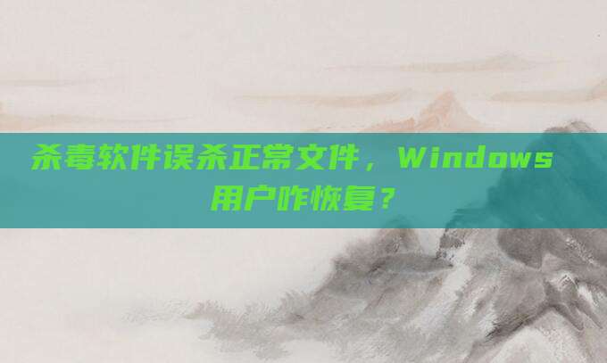 杀毒软件误杀正常文件,Windows 用户咋恢复?