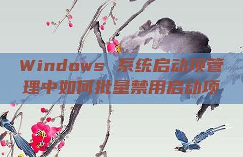 Windows 系统启动项管理中如何批量禁用启动项