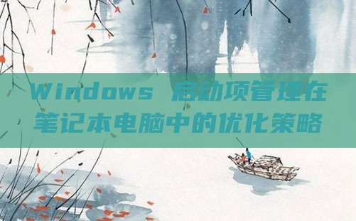 Windows 启动项管理在笔记本电脑中的优化策略