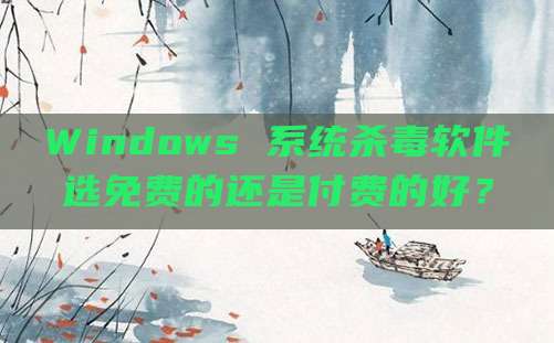 Windows 系统杀毒软件选免费的还是付费的好?
