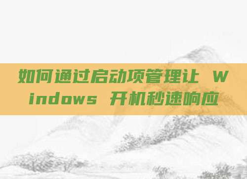 如何通过启动项管理让 Windows 开机秒速响应