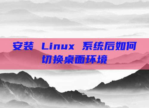 安装 Linux 系统后如何切换桌面环境