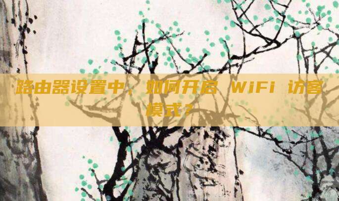 路由器设置中,如何开启 WiFi 访客模式?