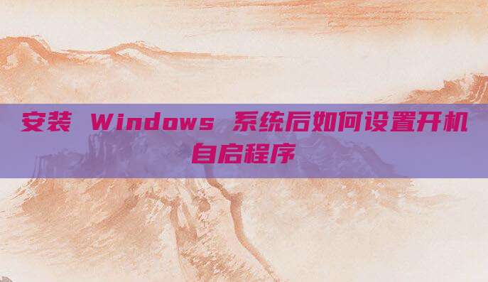 安装 Windows 系统后如何设置开机自启程序