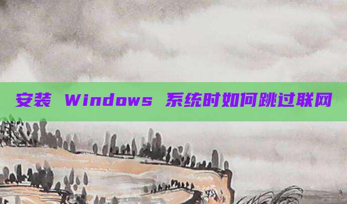 安装 Windows 系统时如何跳过联网