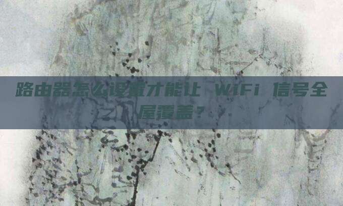 路由器怎么设置才能让 WiFi 信号全屋覆盖?