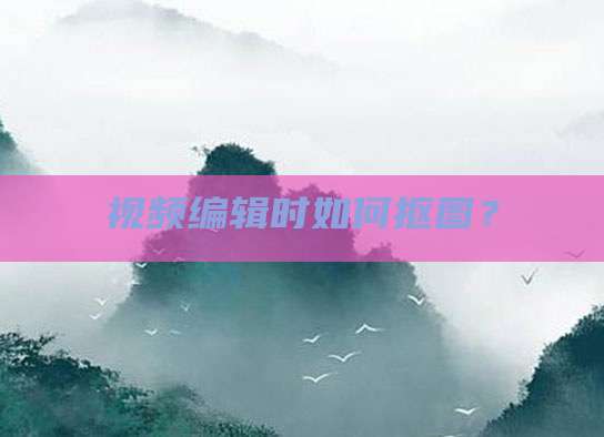 视频编辑时如何抠图?