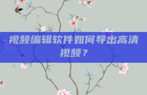 视频编辑软件如何导出高清视频?