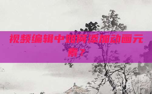 视频编辑中如何添加动画元素?
