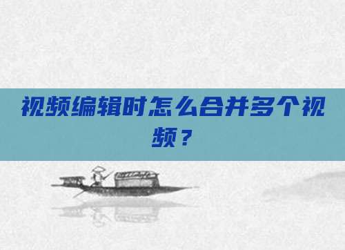 视频编辑时怎么合并多个视频?