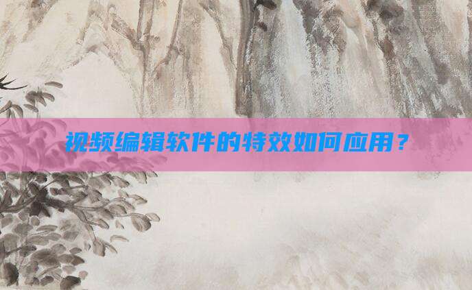 视频编辑软件的特效如何应用?