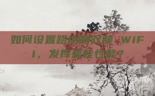 如何设置路由器双频 WiFi,发挥最佳性能?