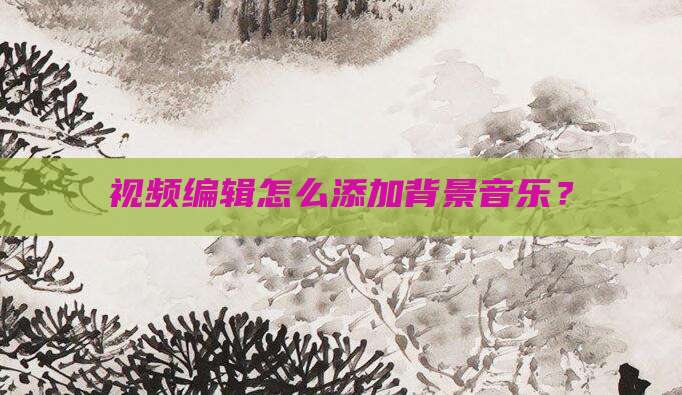 视频编辑怎么添加背景音乐?