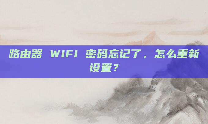 路由器 WiFi 密码忘记了,怎么重新设置?