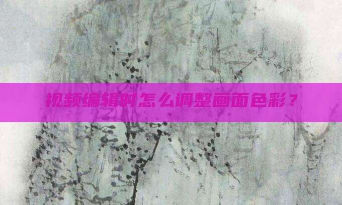 视频编辑时怎么调整画面色彩?