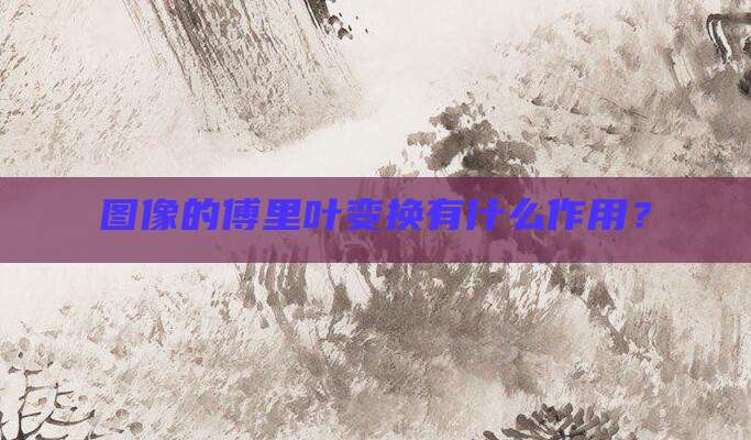 图像的傅里叶变换有什么作用?
