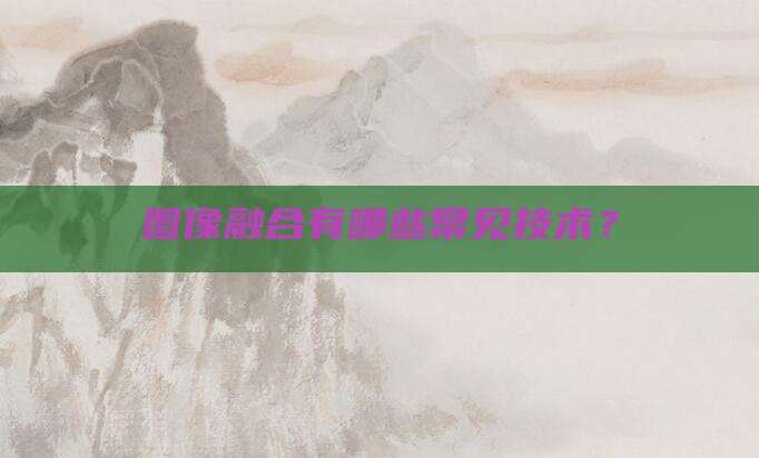 图像融合有哪些常见技术?
