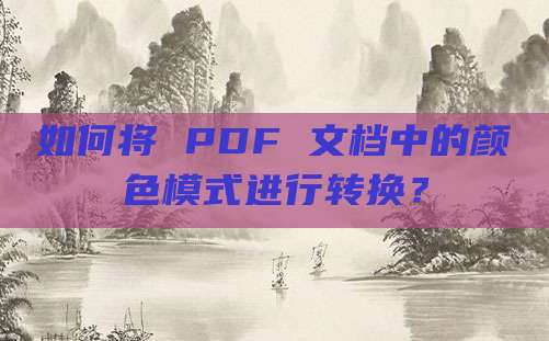 如何将 PDF 文档中的颜色模式进行转换?