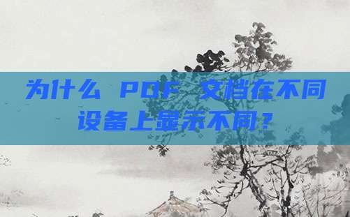 为什么 PDF 文档在不同设备上显示不同?