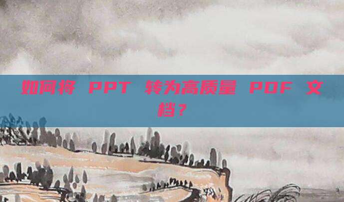 如何将 PPT 转为高质量 PDF 文档?